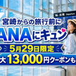 宮崎からの旅行前に確認したい！ANAにキュンが5月29日限定開催　最大13,000円クーポンも｜ほんみや宮崎