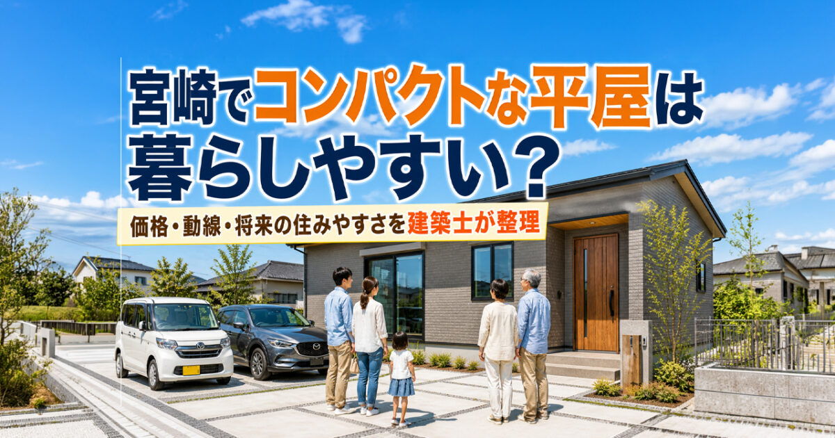 宮崎でコンパクトな平屋は暮らしやすい？価格・動線・将来の住みやすさを建築士が整理｜ほんみや宮崎