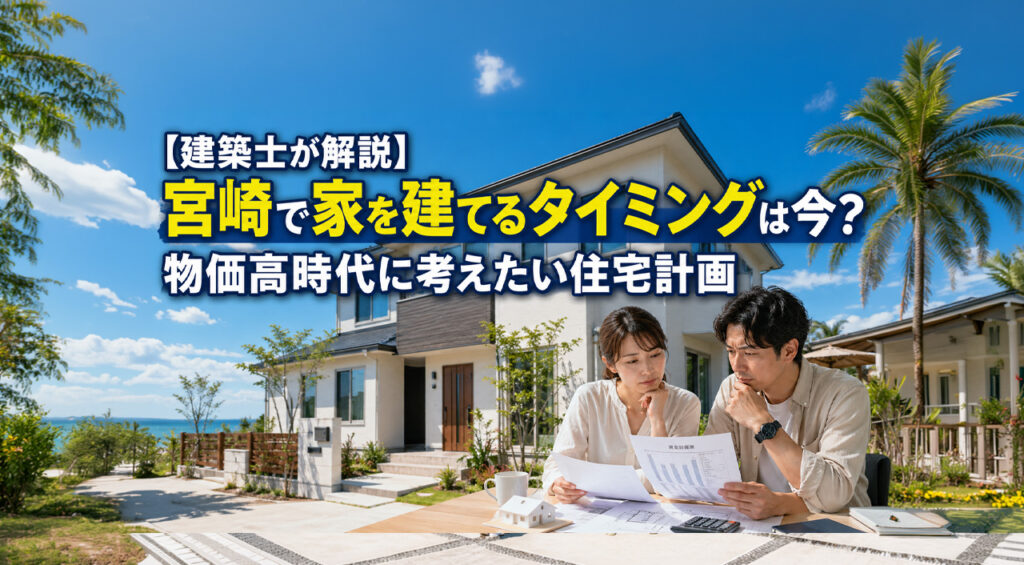 【建築士が解説】宮崎で家を建てるタイミングは今？物価高時代に考えたい住宅計画