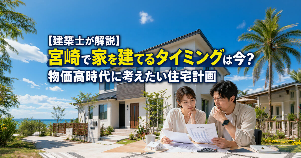 【建築士が解説】宮崎で家を建てるタイミングは今？物価高時代に考えたい住宅計画