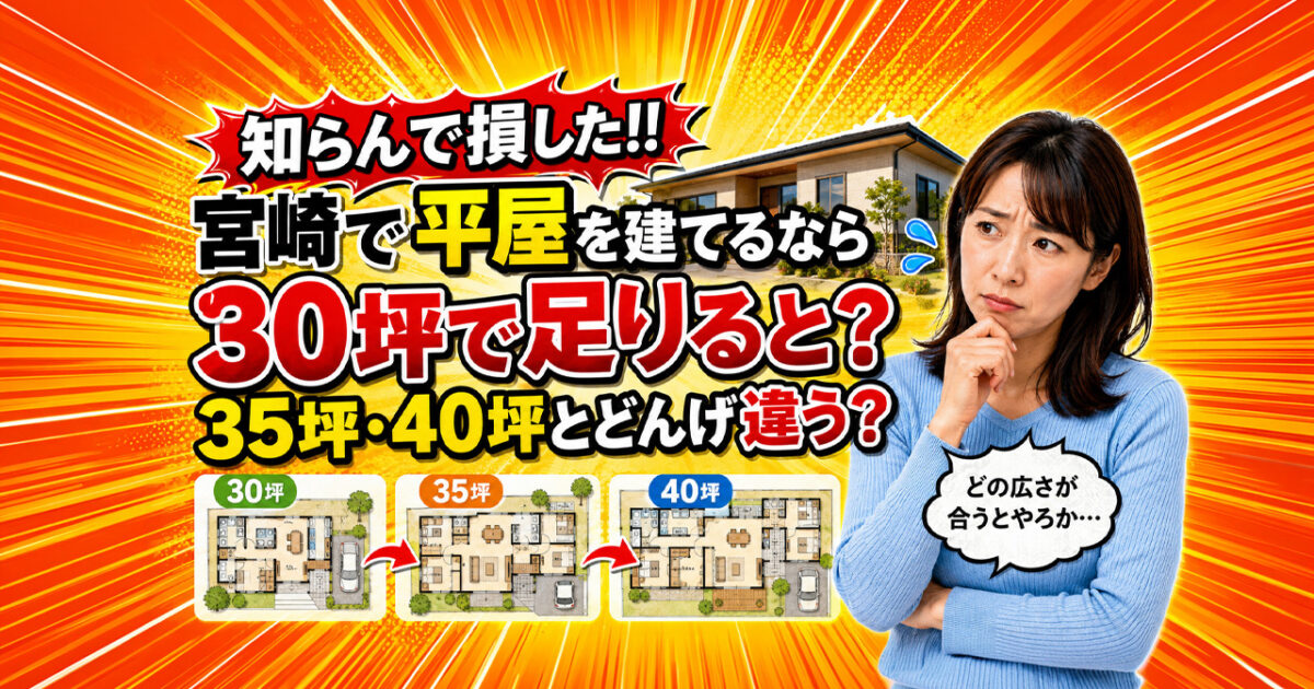 知らんで損した！宮崎で平屋を建てるなら30坪で足りると？35坪・40坪とどんげ違う？｜ほんみや宮崎